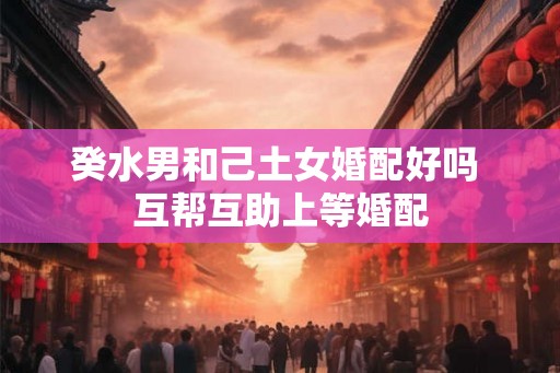 癸水男和己土女婚配好吗 互帮互助上等婚配