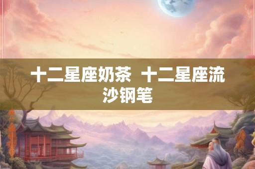 十二星座奶茶  十二星座流沙钢笔