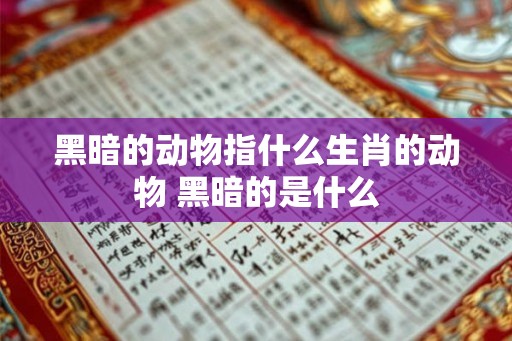 黑暗的动物指什么生肖的动物 黑暗的是什么