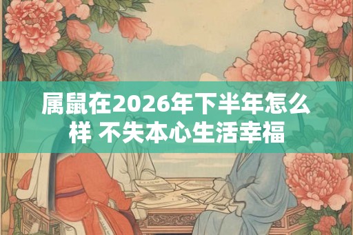属鼠在2026年下半年怎么样 不失本心生活幸福 属鼠在2026年下半年怎么样 不失本心生活幸福