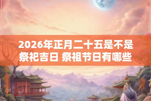 2026年正月二十五是不是祭祀吉日 祭祖节日有哪些
