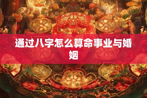 通过八字怎么算命事业与婚姻
