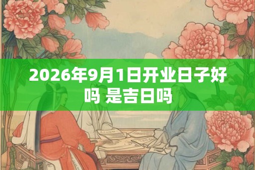 2026年9月1日开业日子好吗 是吉日吗 2026年9月1日开业日子好吗 是吉日吗