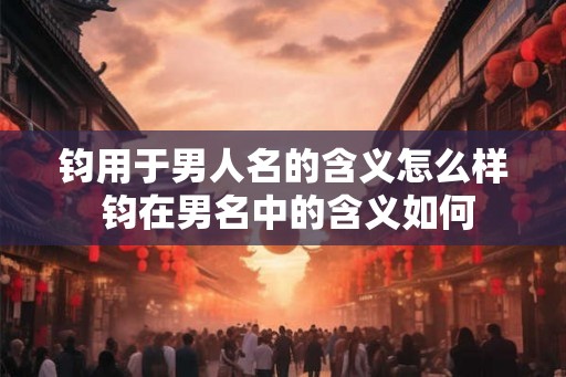 钧用于男人名的含义怎么样 钧在男名中的含义如何