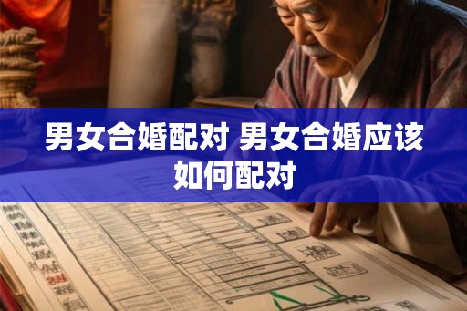 男女合婚配对 男女合婚应该如何配对