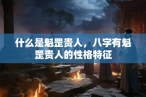 什么是魁罡贵人,八字有魁罡贵人的性格特征 什么是魁罡贵人,八字有魁罡贵人的性格特征