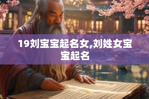 19刘宝宝起名女,刘姓女宝宝起名 19刘宝宝起名女,刘姓女宝宝起名