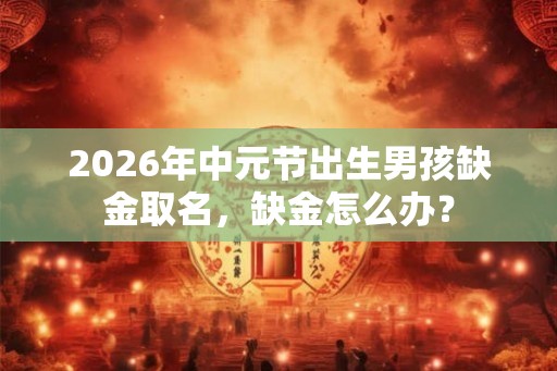 2026年中元节出生男孩缺金取名，缺金怎么办？