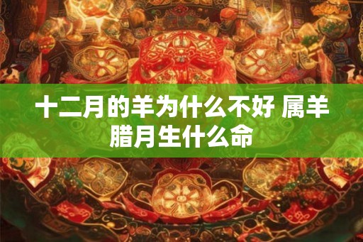 十二月的羊为什么不好 属羊腊月生什么命