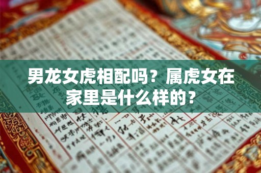 男龙女虎相配吗？属虎女在家里是什么样的？