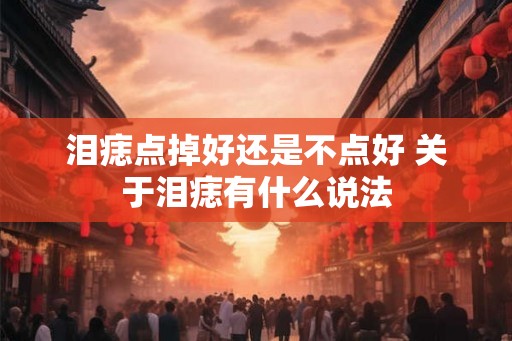 泪痣点掉好还是不点好 关于泪痣有什么说法