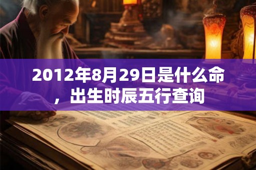 2012年8月29日是什么命,出生时辰五行查询 2012年8月29日是什么命,出生时辰五行查询