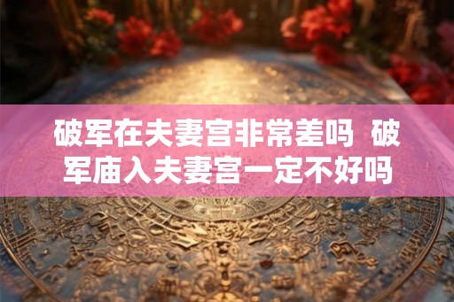 破军在夫妻宫非常差吗 破军庙入夫妻宫一定不好吗 破军在夫妻宫非常差吗 破军庙入夫妻宫一定不好吗
