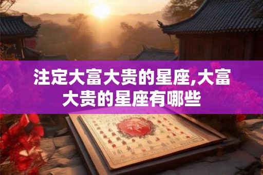 注定大富大贵的星座,大富大贵的星座有哪些