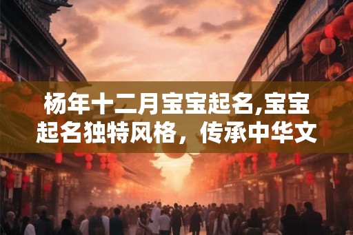 杨年十二月宝宝起名,宝宝起名独特风格，传承中华文化