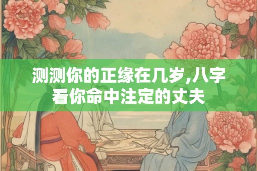 测测你的正缘在几岁,八字看你命中注定的丈夫