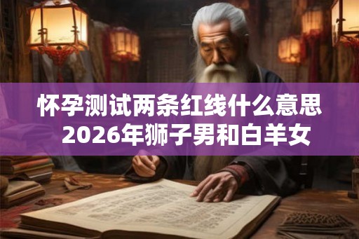 怀孕测试两条红线什么意思  2026年狮子男和白羊女