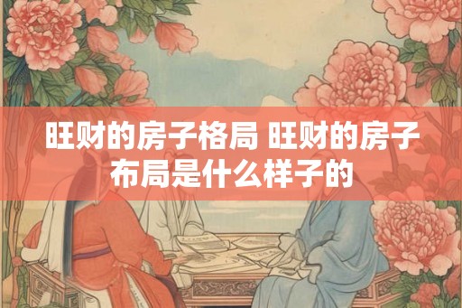 旺财的房子格局 旺财的房子布局是什么样子的 旺财的房子格局 旺财的房子布局是什么样子的
