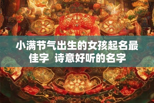 小满节气出生的女孩起名最佳字  诗意好听的名字
