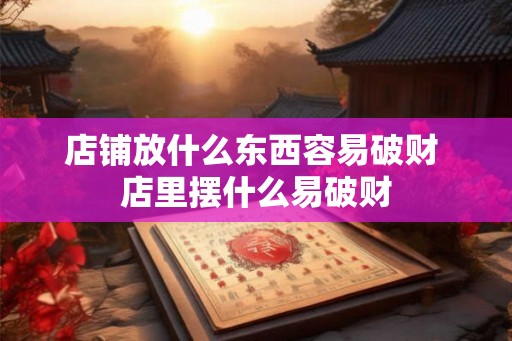 店铺放什么东西容易破财 店里摆什么易破财