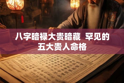 八字暗禄大贵暗藏  罕见的五大贵人命格