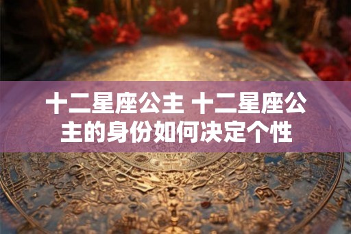 十二星座公主 十二星座公主的身份如何决定个性