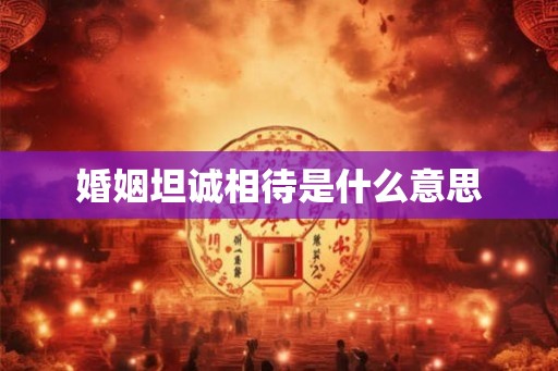 婚姻坦诚相待是什么意思