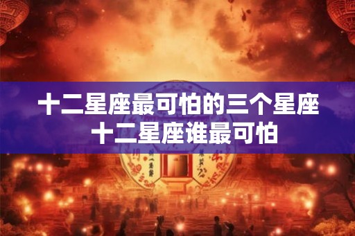 十二星座最可怕的三个星座  十二星座谁最可怕