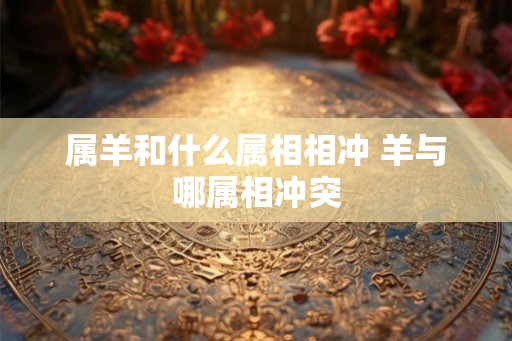 属羊和什么属相相冲 羊与哪属相冲突