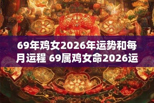 69年鸡女2026年运势和每月运程 69属鸡女命2026运势详解
