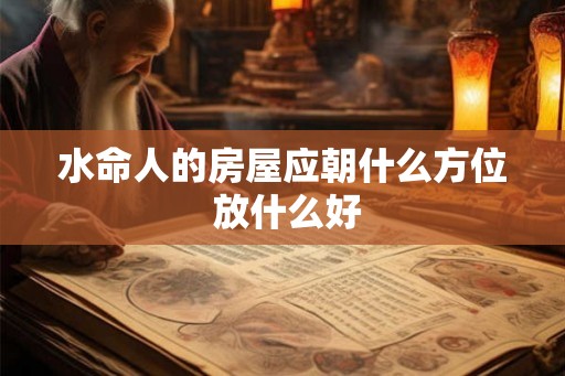 水命人的房屋应朝什么方位 放什么好 水命人的房屋应朝什么方位 放什么好