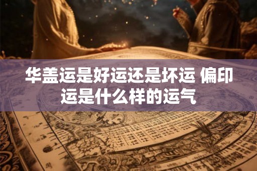 华盖运是好运还是坏运 偏印运是什么样的运气