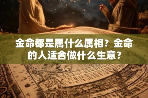 金命都是属什么属相？金命的人适合做什么生意？