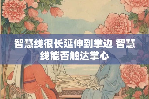 智慧线很长延伸到掌边 智慧线能否触达掌心 智慧线很长延伸到掌边 智慧线能否触达掌心