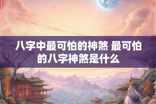 八字中最可怕的神煞 最可怕的八字神煞是什么
