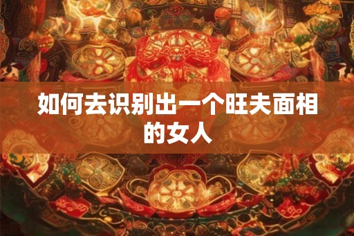 如何去识别出一个旺夫面相的女人