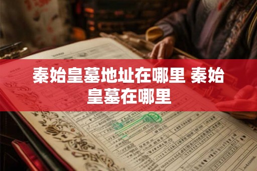 秦始皇墓地址在哪里 秦始皇墓在哪里