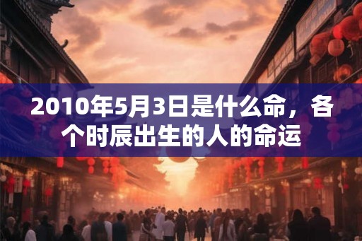 2010年5月3日是什么命，各个时辰出生的人的命运