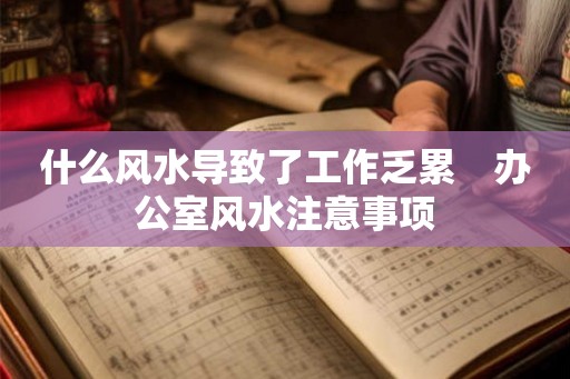 什么风水导致了工作乏累 办公室风水注意事项 什么风水导致了工作乏累 办公室风水注意事项