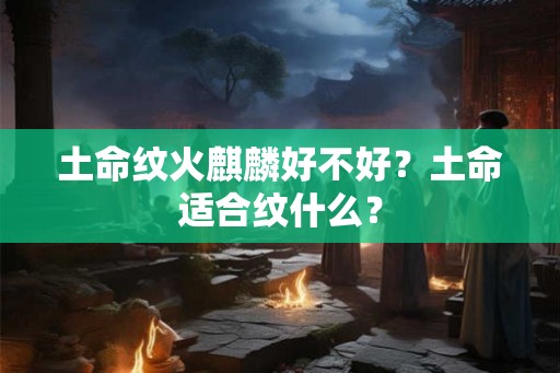 土命纹火麒麟好不好？土命适合纹什么？