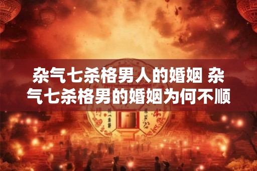 杂气七杀格男人的婚姻 杂气七杀格男的婚姻为何不顺 杂气七杀格男人的婚姻 杂气七杀格男的婚姻为何不顺