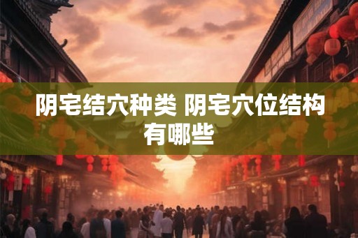 阴宅结穴种类 阴宅穴位结构有哪些