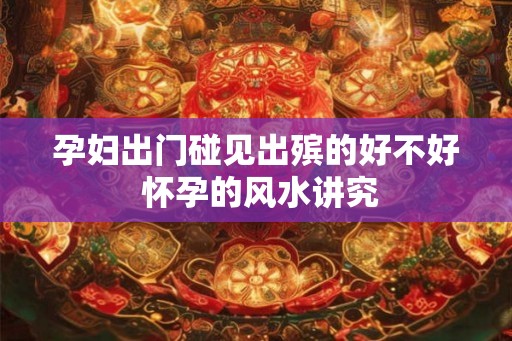 孕妇出门碰见出殡的好不好 怀孕的风水讲究 孕妇出门碰见出殡的好不好 怀孕的风水讲究