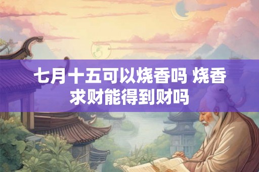 七月十五可以烧香吗 烧香求财能得到财吗 七月十五可以烧香吗 烧香求财能得到财吗