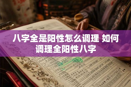 八字全是阳性怎么调理 如何调理全阳性八字