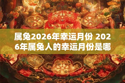 属兔2026年幸运月份 2026年属兔人的幸运月份是哪些