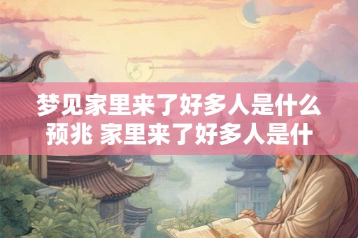 梦见家里来了好多人是什么预兆 家里来了好多人是什么意味 梦见家里来了好多人是什么预兆 家里来了好多人是什么意味