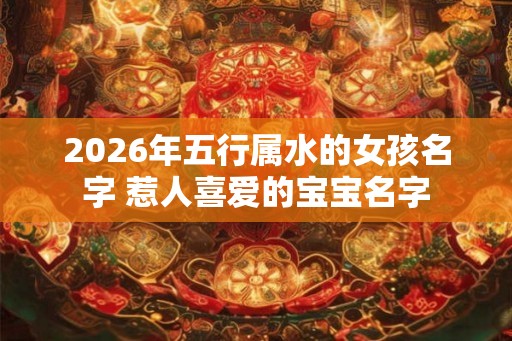 2026年五行属水的女孩名字 惹人喜爱的宝宝名字