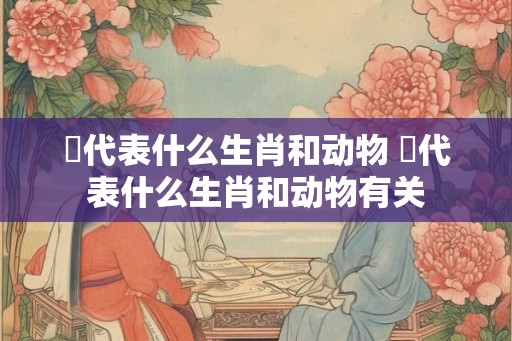 椥代表什么生肖和动物 椥代表什么生肖和动物有关
