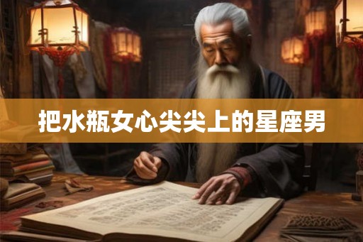 把水瓶女心尖尖上的星座男 把水瓶女心尖尖上的星座男